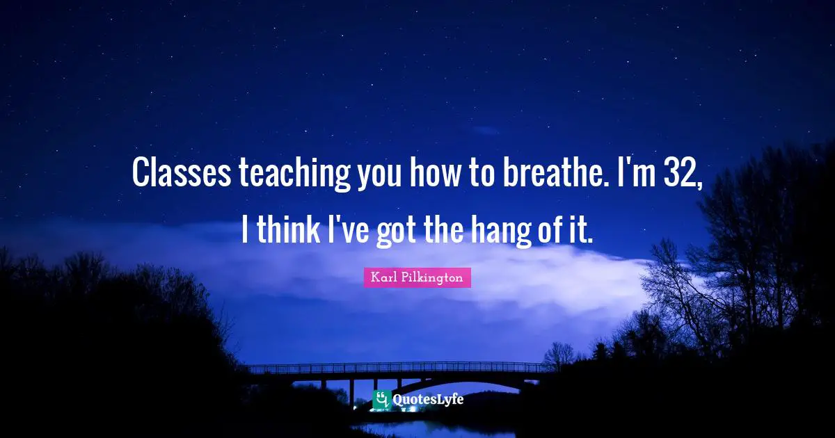 Classes teaching you how to breathe. I'm 32, I think I've got the hang of it.