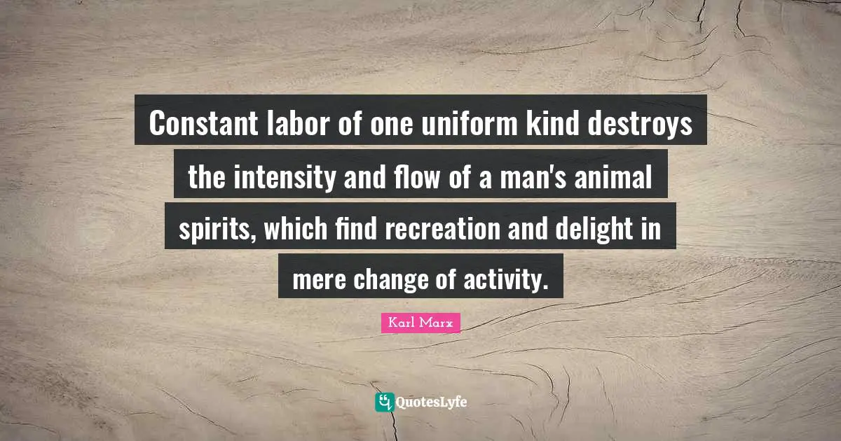 Constant labor of one uniform kind destroys the intensity and flow of a man's animal spirits, which find recreation and delight in mere change of activity.