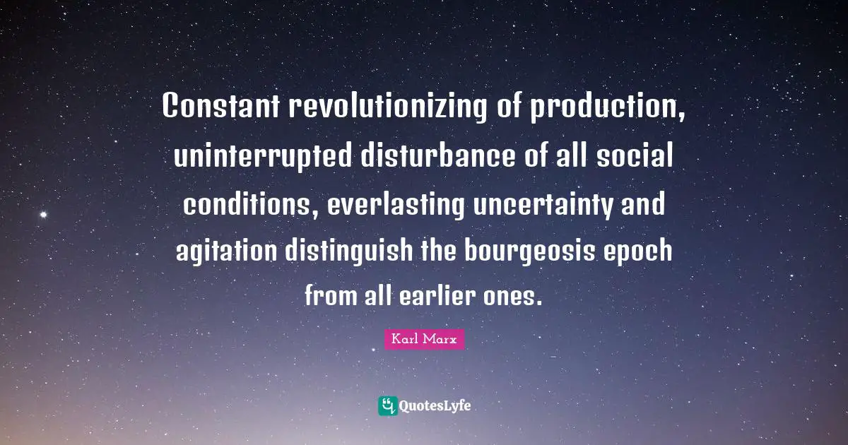 Agitation Quotes: "Constant revolutionizing of production, uninterrupted disturbance of all social conditions, everlasting uncertainty and agitation distinguish the bourgeosis epoch from all earlier ones."