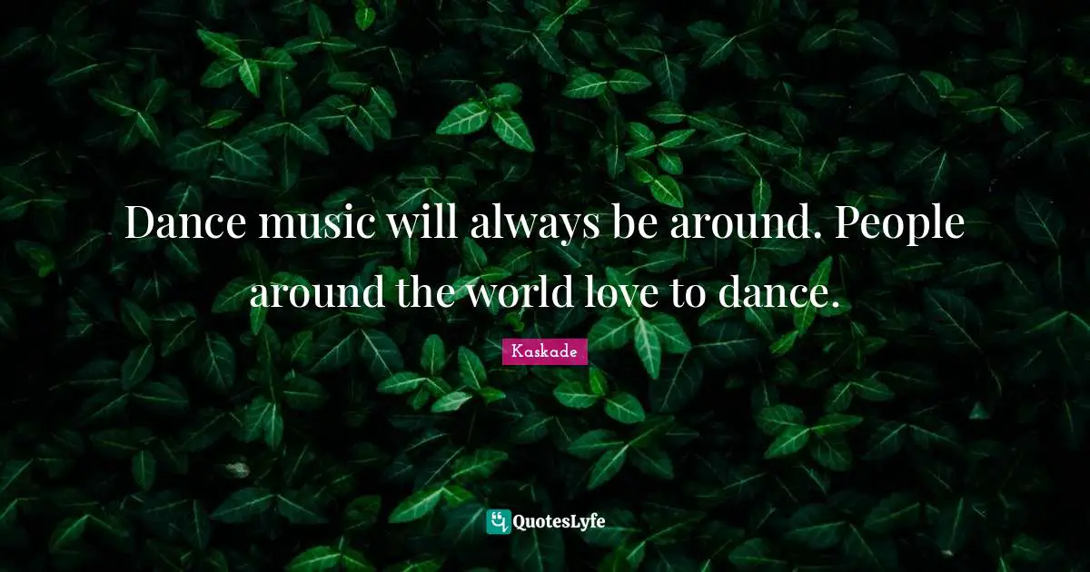 Kaskade Quotes: "Dance music will always be around. People around the world love to dance."