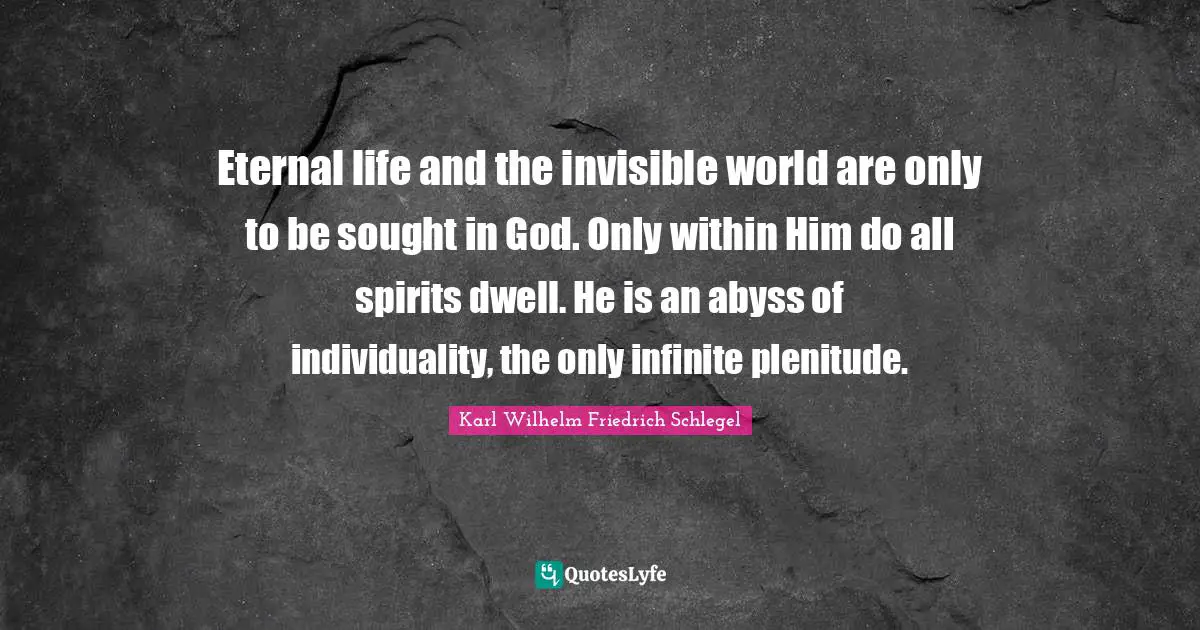 Eternal life and the invisible world are only to be sought in God. Only within Him do all spirits dwell. He is an abyss of individuality, the only infinite plenitude.