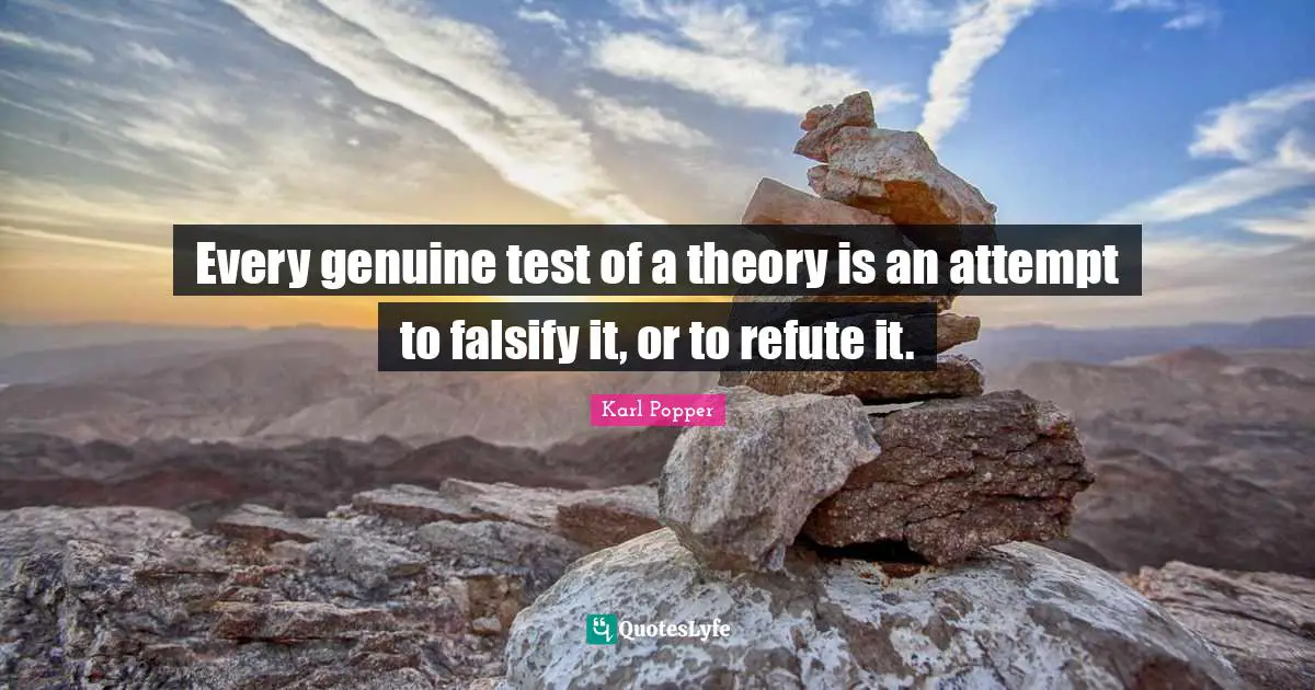 Every genuine test of a theory is an attempt to falsify it, or to refute it.