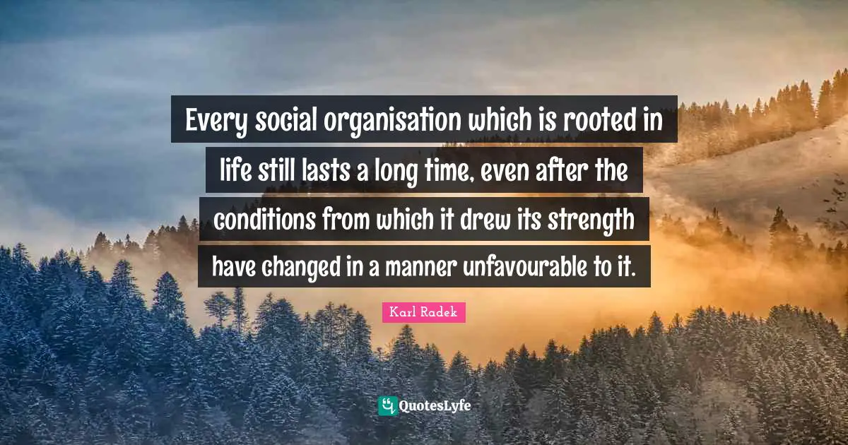 Every social organisation which is rooted in life still lasts a long time, even after the conditions from which it drew its strength have changed in a manner unfavourable to it.