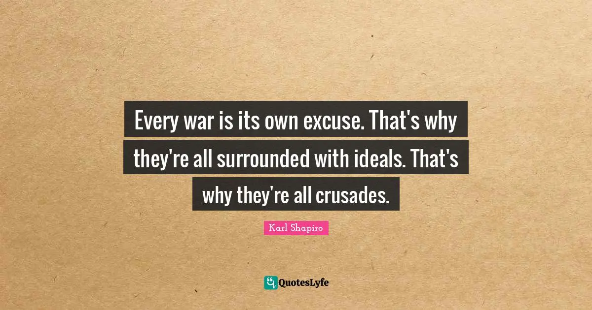 Every war is its own excuse. That's why they're all surrounded with ideals. That's why they're all crusades.