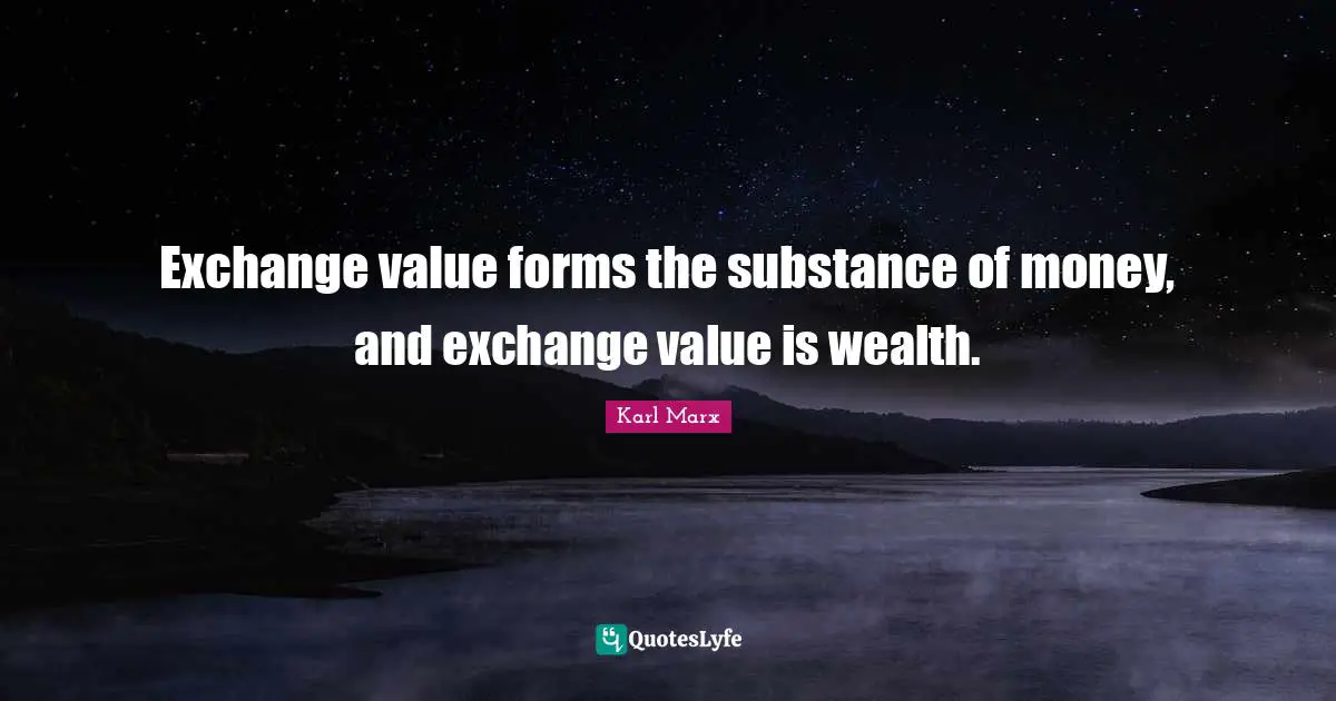 Exchange value forms the substance of money, and exchange value is wealth.