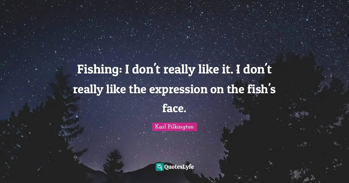 Fishing: I don't really like it. I don't really like the expression on the fish's face.