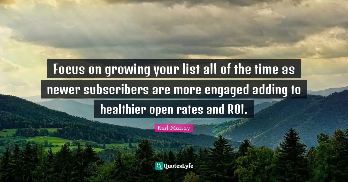 Focus on growing your list all of the time as newer subscribers are more engaged adding to healthier open rates and ROI.