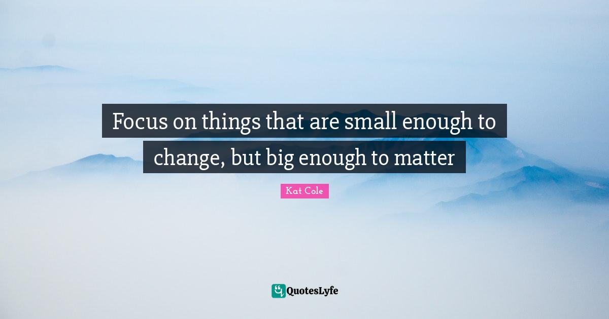 Focus on things that are small enough to change, but big enough to matter