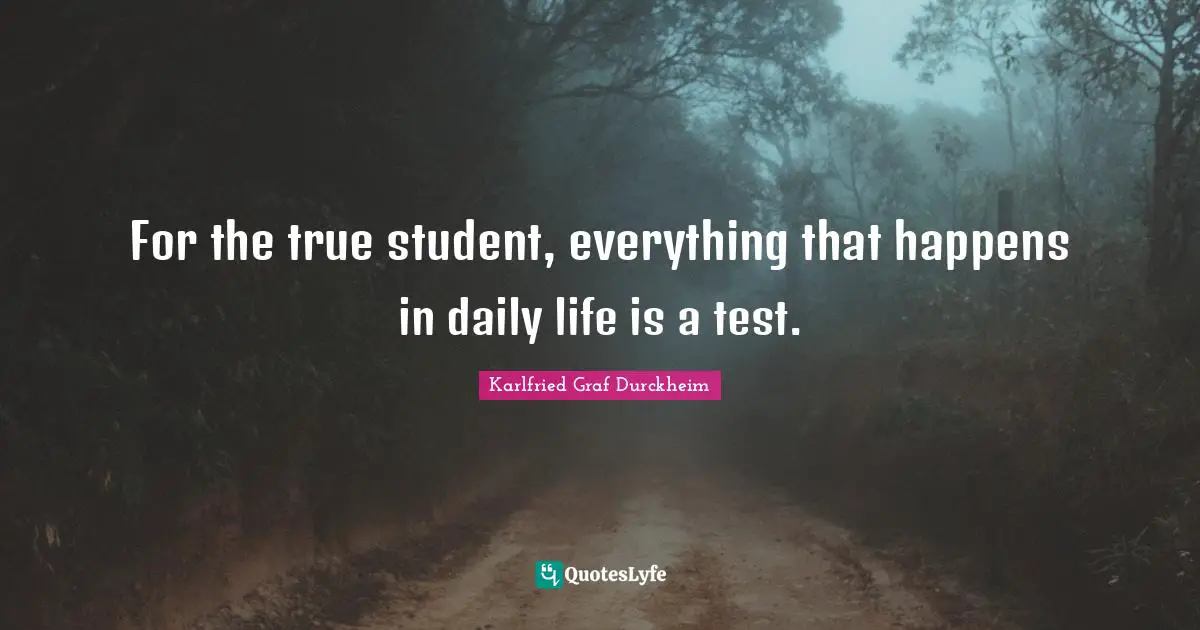 For the true student, everything that happens in daily life is a test.