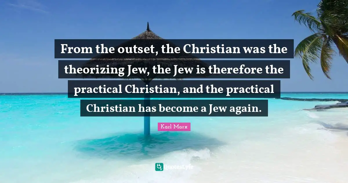 From the outset, the Christian was the theorizing Jew, the Jew is therefore the practical Christian, and the practical Christian has become a Jew again.