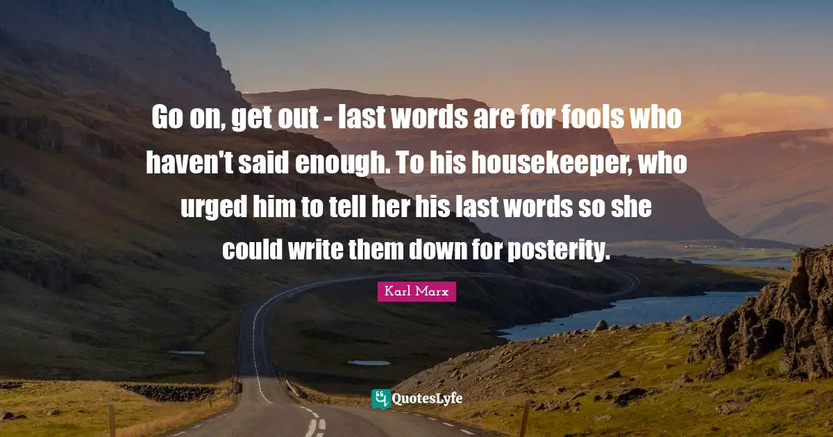 Go on, get out - last words are for fools who haven't said enough. To his housekeeper, who urged him to tell her his last words so she could write them down for posterity.