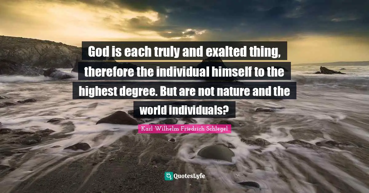 God is each truly and exalted thing, therefore the individual himself to the highest degree. But are not nature and the world individuals?