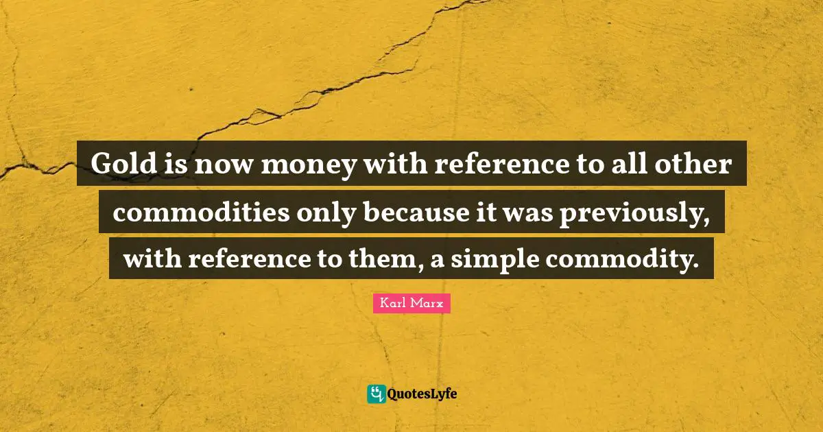 Gold is now money with reference to all other commodities only because it was previously, with reference to them, a simple commodity.