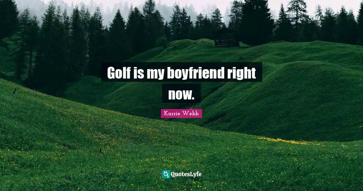 Golf is my boyfriend right now.