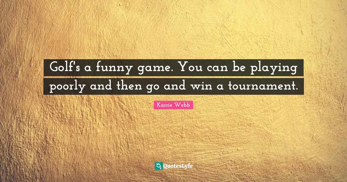 Golf's a funny game. You can be playing poorly and then go and win a tournament.