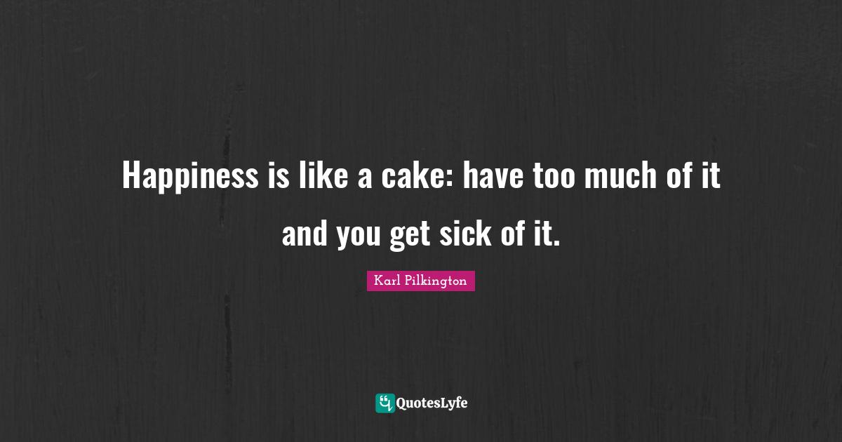 Happiness is like a cake: have too much of it and you get sick of it.