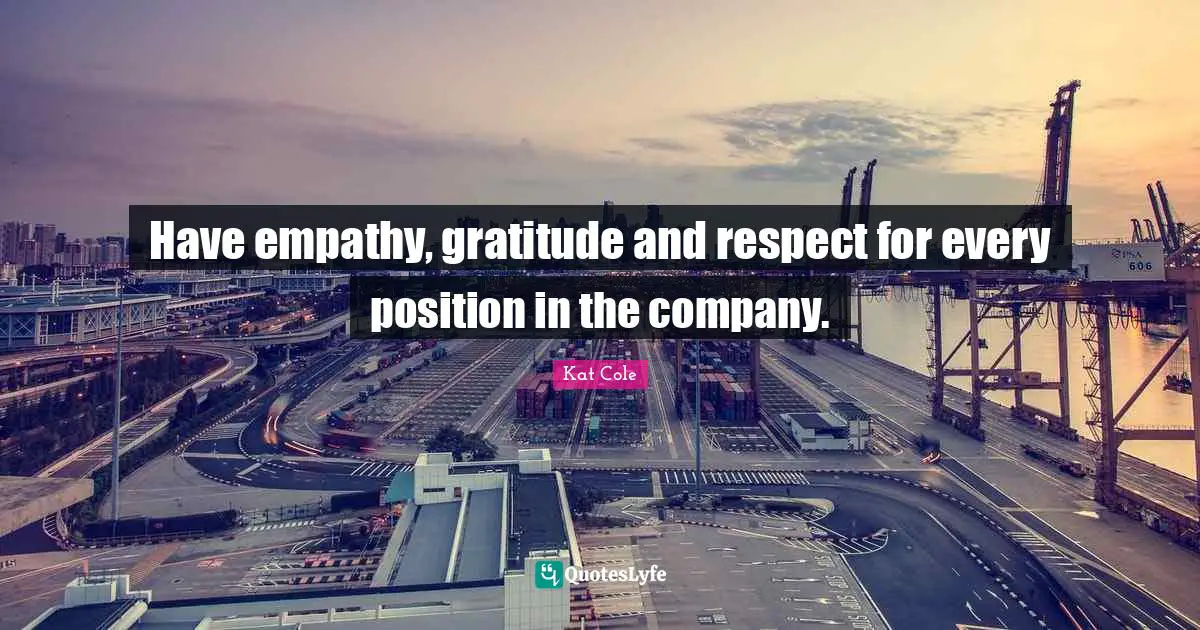 Have empathy, gratitude and respect for every position in the company.