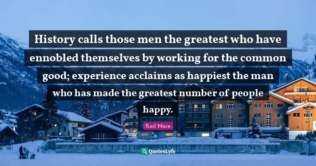 Common Good Quotes: "History calls those men the greatest who have ennobled themselves by working for the common good; experience acclaims as happiest the man who has made the greatest number of people happy."