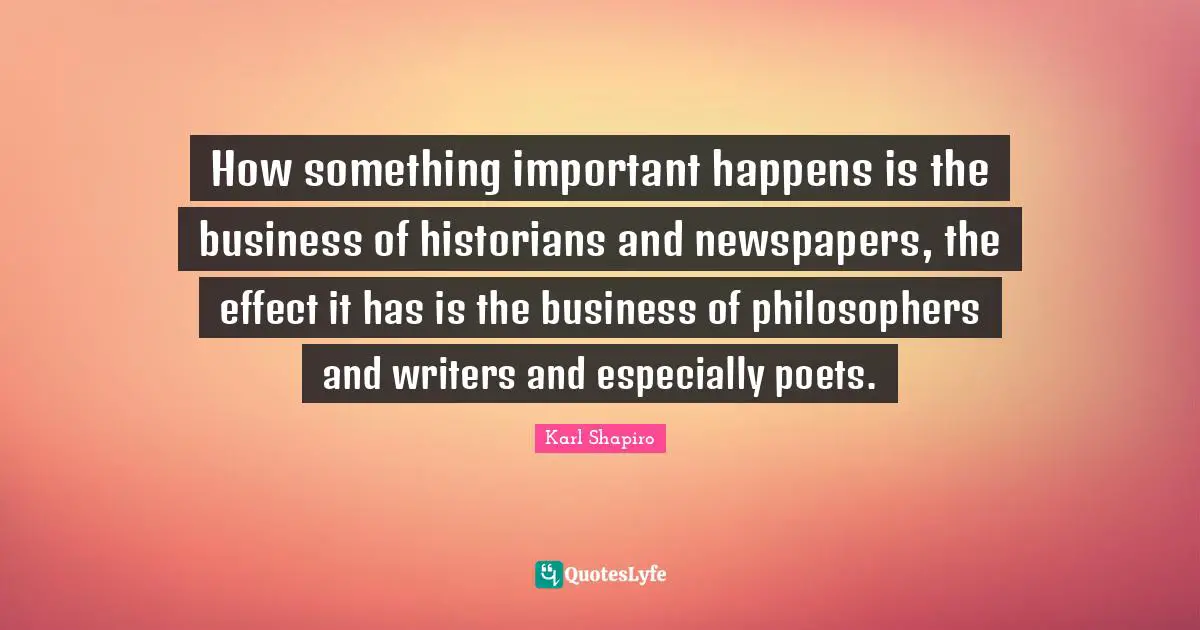 How something important happens is the business of historians and newspapers, the effect it has is the business of philosophers and writers and especially poets.