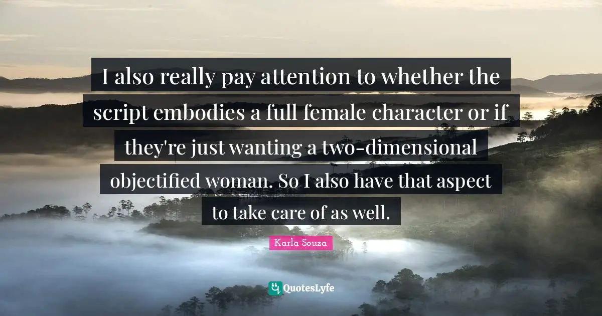 I also really pay attention to whether the script embodies a full female character or if they're just wanting a two-dimensional objectified woman. So I also have that aspect to take care of as well.
