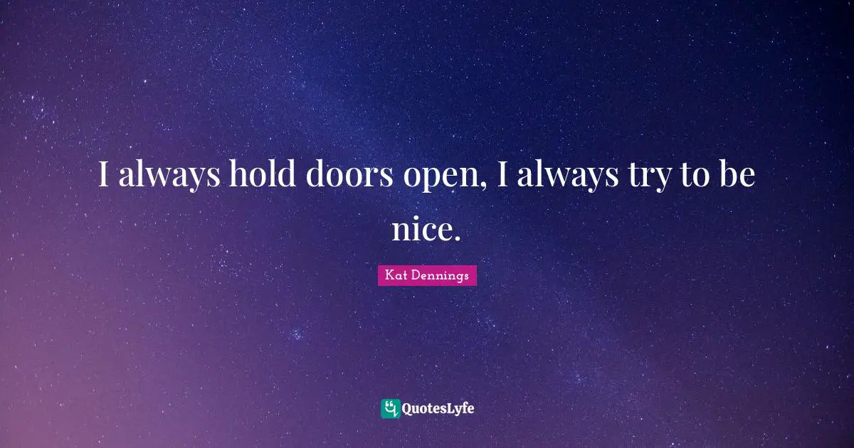 I always hold doors open, I always try to be nice.