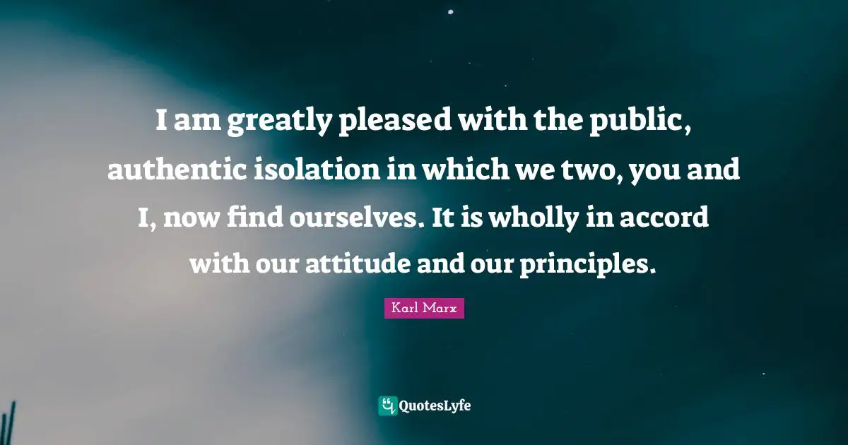 I am greatly pleased with the public, authentic isolation in which we two, you and I, now find ourselves. It is wholly in accord with our attitude and our principles.