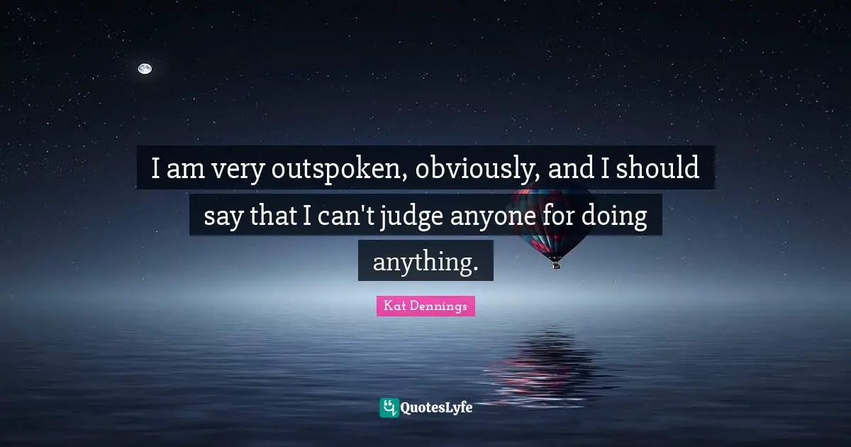 I am very outspoken, obviously, and I should say that I can't judge anyone for doing anything.