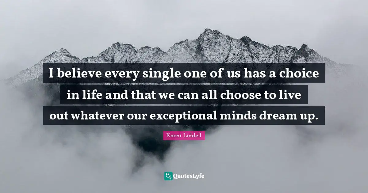 I believe every single one of us has a choice in life and that we can all choose to live out whatever our exceptional minds dream up.