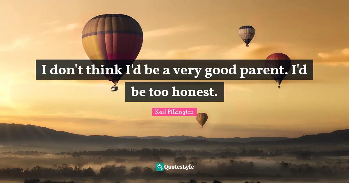I don't think I'd be a very good parent. I'd be too honest.