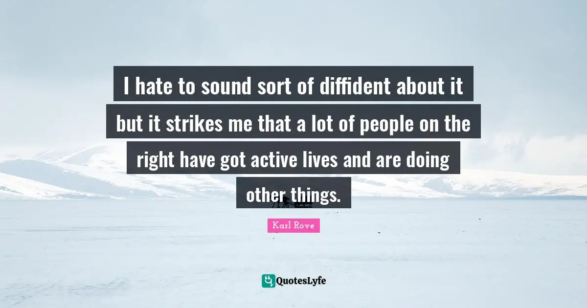 I hate to sound sort of diffident about it but it strikes me that a lot of people on the right have got active lives and are doing other things.