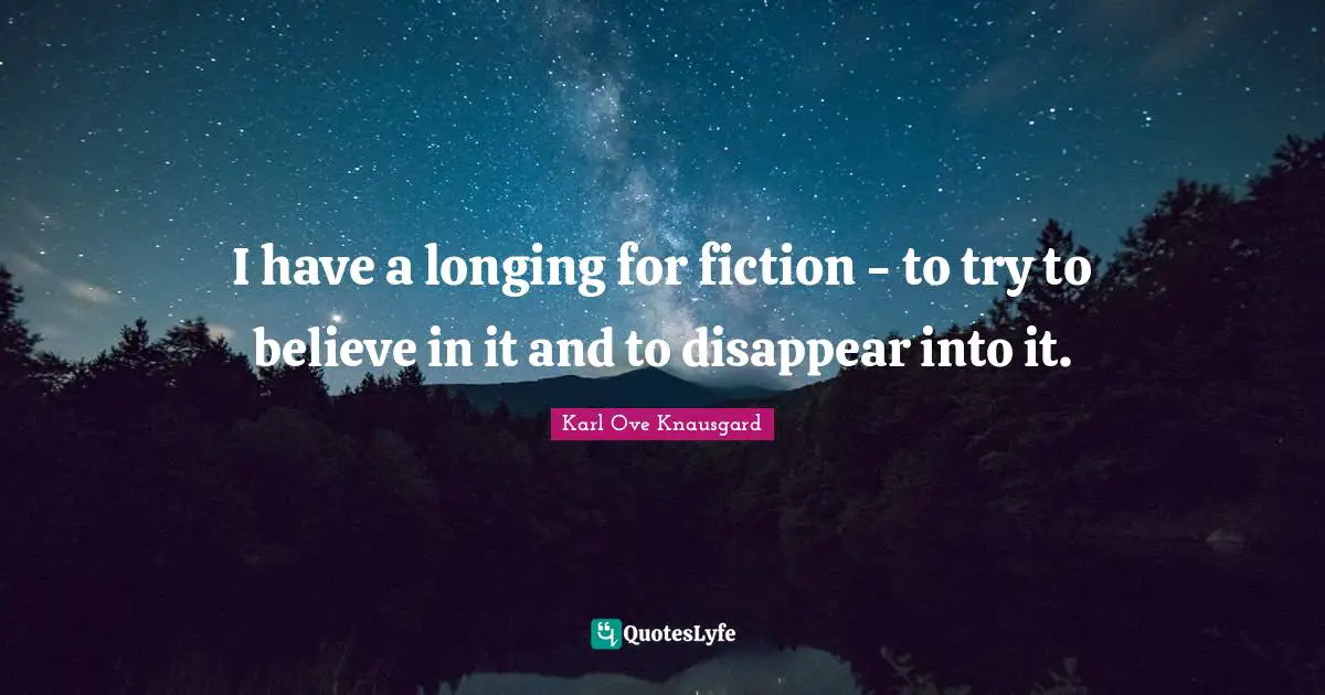 I have a longing for fiction - to try to believe in it and to disappear into it.