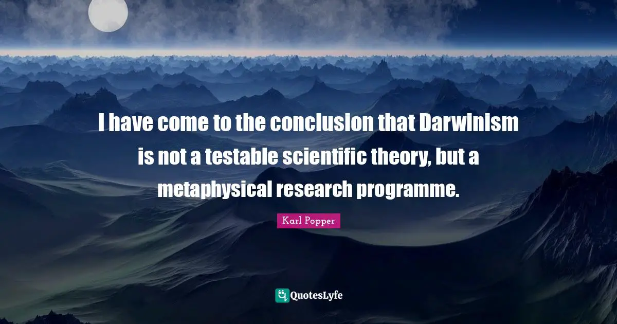 I have come to the conclusion that Darwinism is not a testable scientific theory, but a metaphysical research programme.