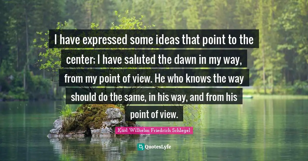 I have expressed some ideas that point to the center; I have saluted the dawn in my way, from my point of view. He who knows the way should do the same, in his way, and from his point of view.