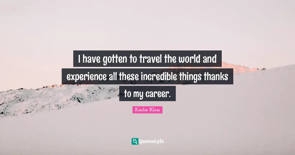 Karlie Kloss Quotes: "I have gotten to travel the world and experience all these incredible things thanks to my career."