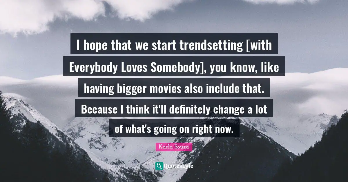 I hope that we start trendsetting [with Everybody Loves Somebody], you know, like having bigger movies also include that. Because I think it'll definitely change a lot of what's going on right now.