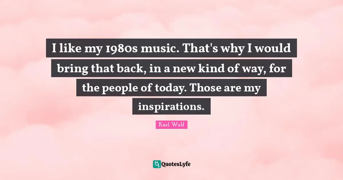 I like my 1980s music. That's why I would bring that back, in a new kind of way, for the people of today. Those are my inspirations.