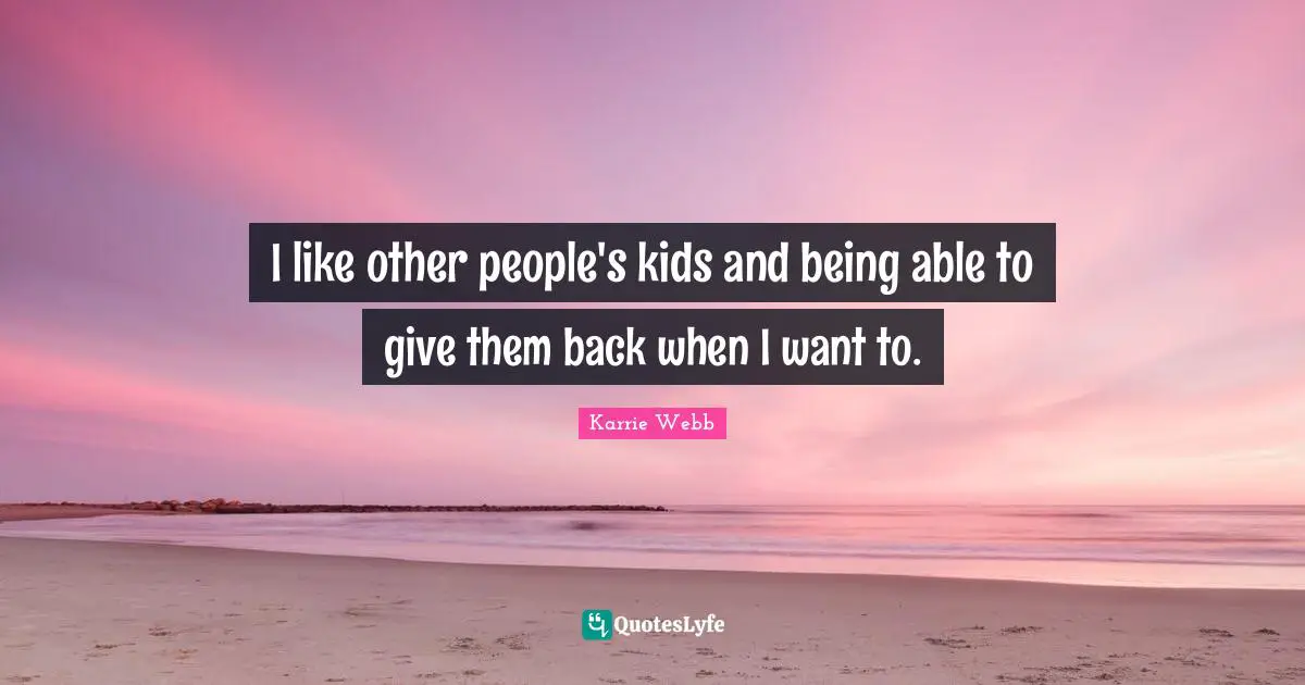 I like other people's kids and being able to give them back when I want to.