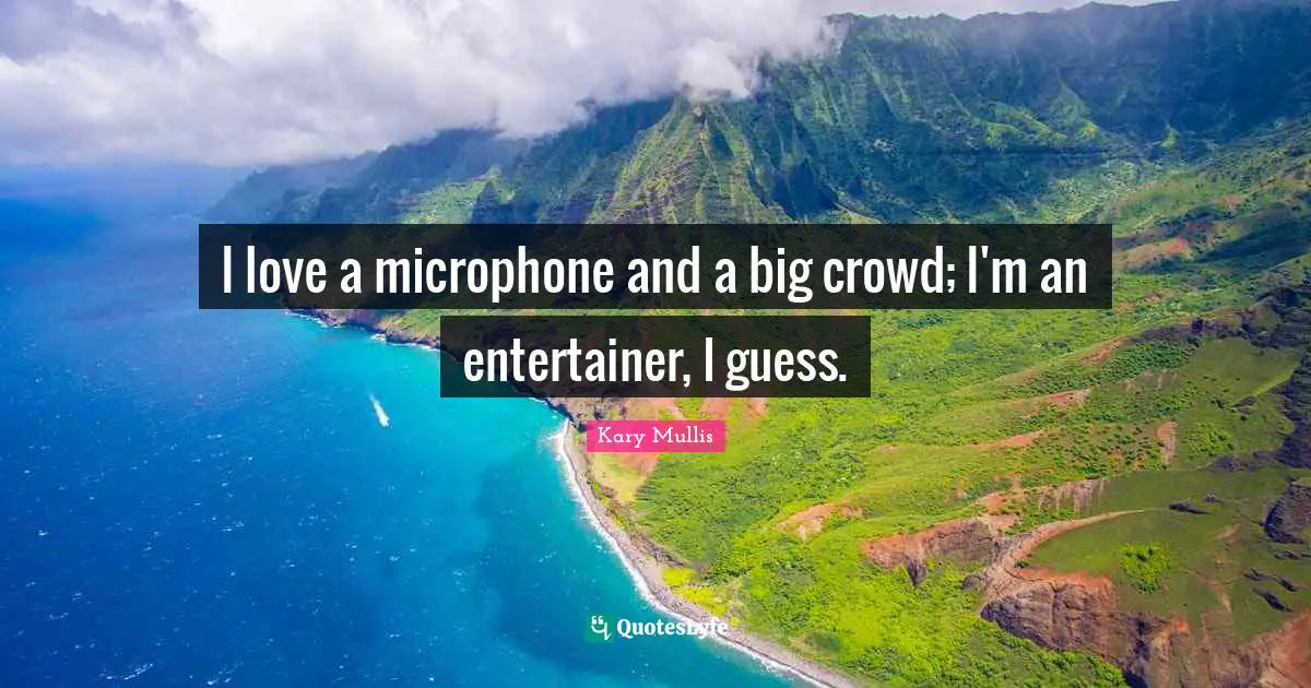I love a microphone and a big crowd; I'm an entertainer, I guess.