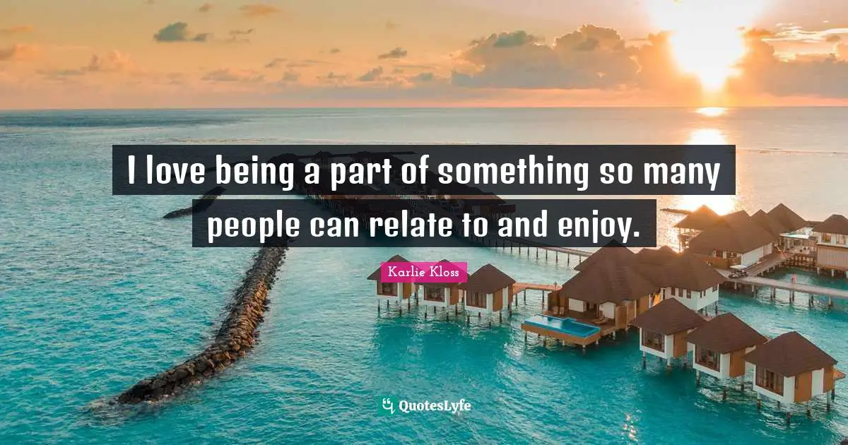 Karlie Kloss Quotes: "I love being a part of something so many people can relate to and enjoy."