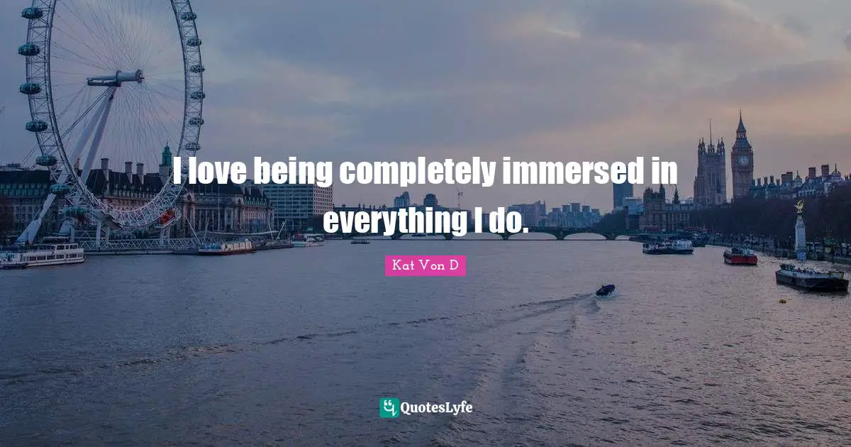 Kat Von D Quotes: "I love being completely immersed in everything I do."