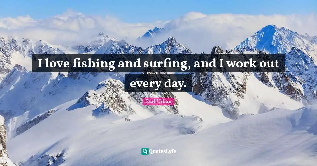 I love fishing and surfing, and I work out every day.
