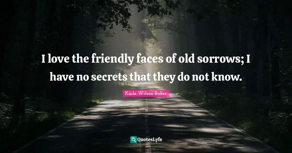 I love the friendly faces of old sorrows; I have no secrets that they do not know.