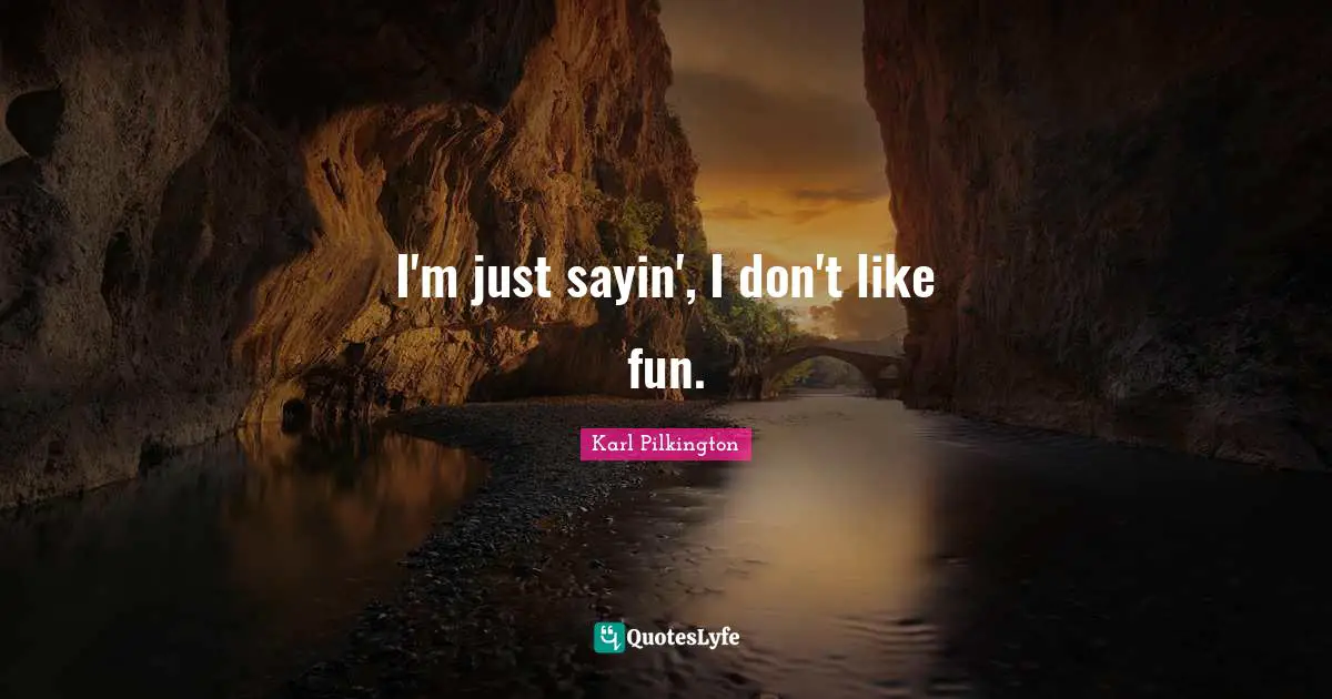 I'm just sayin', I don't like fun.