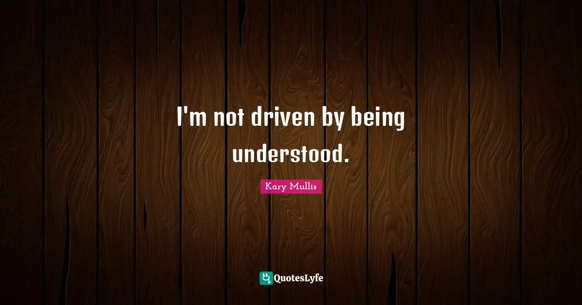 I'm not driven by being understood.
