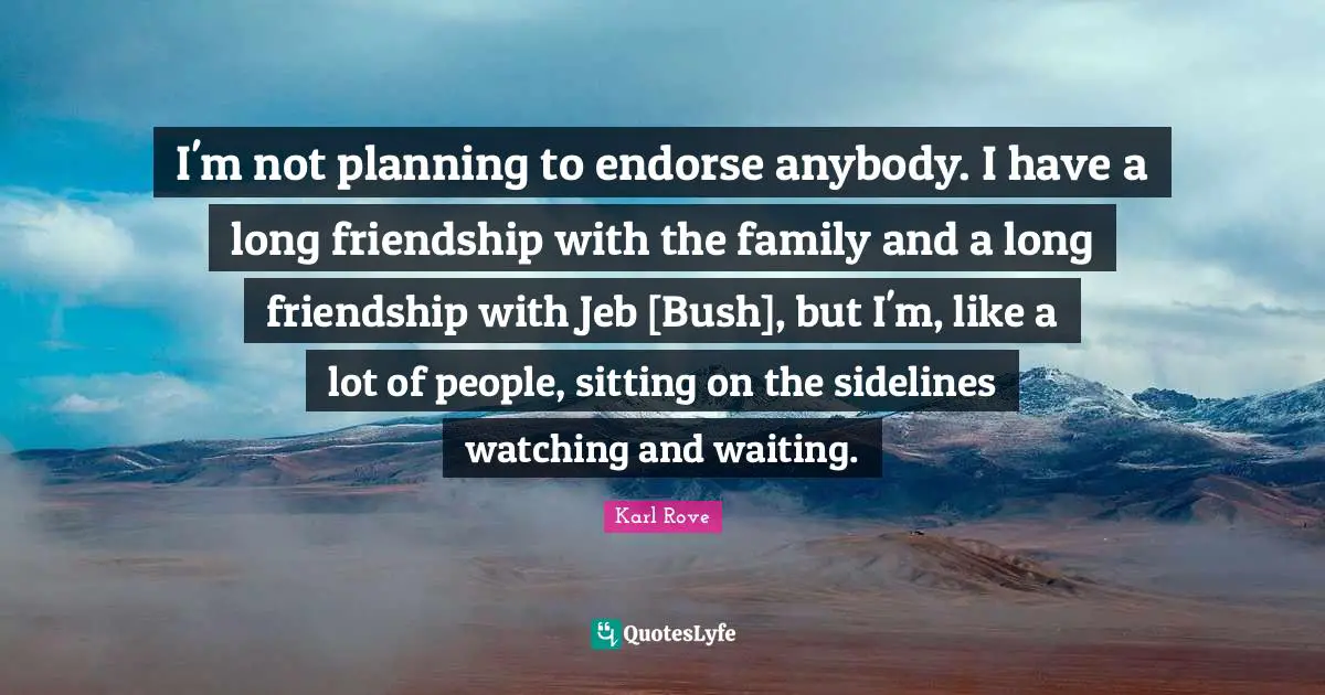 I'm not planning to endorse anybody. I have a long friendship with the family and a long friendship with Jeb [Bush], but I'm, like a lot of people, sitting on the sidelines watching and waiting.
