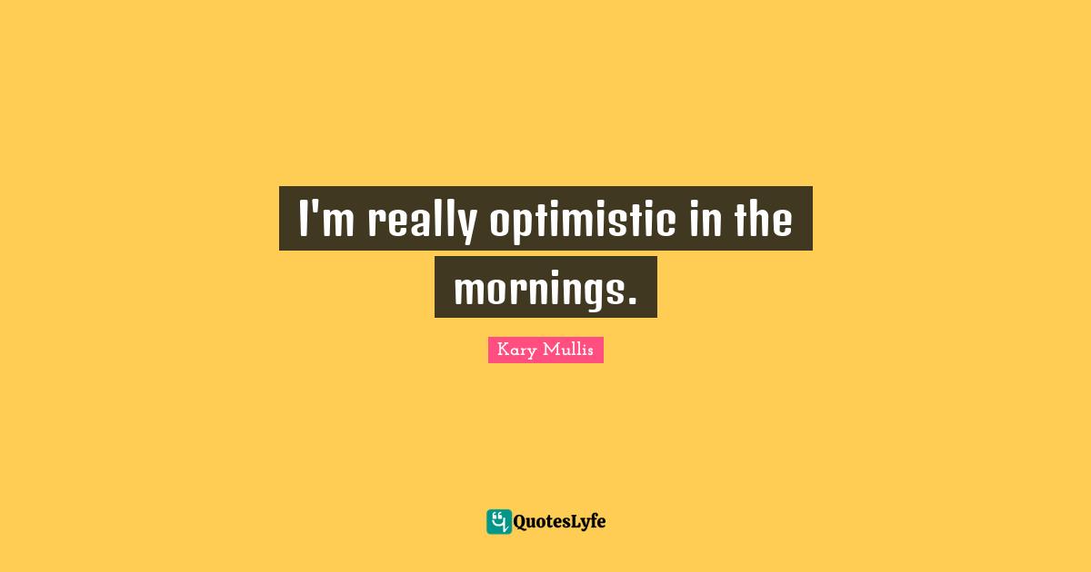 I'm really optimistic in the mornings.