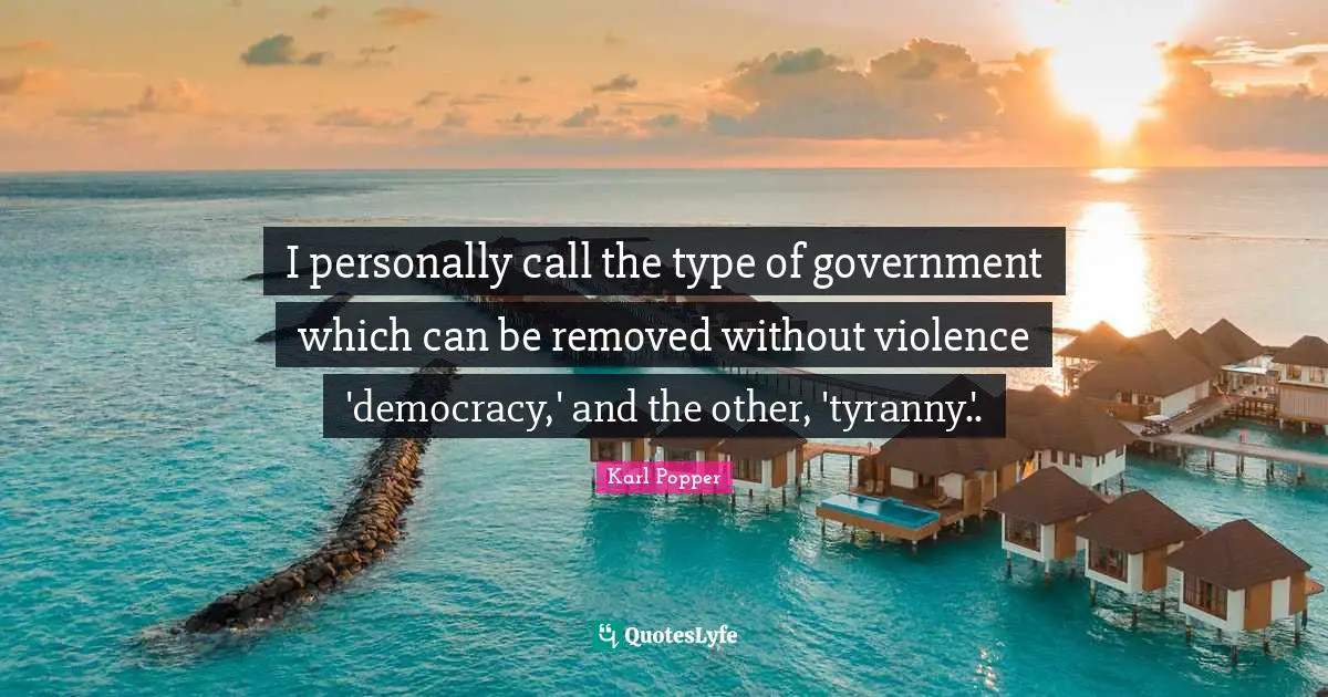 Karl Popper Quotes: "I personally call the type of government which can be removed without violence 'democracy,' and the other, 'tyranny.'."