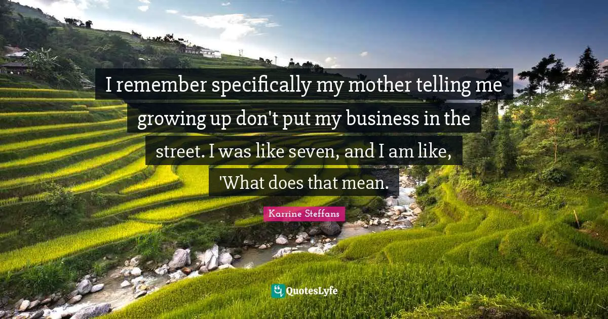 I remember specifically my mother telling me growing up don't put my business in the street. I was like seven, and I am like, 'What does that mean.