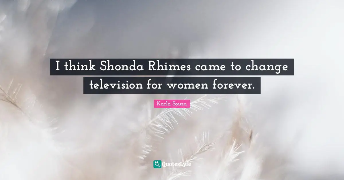 I think Shonda Rhimes came to change television for women forever.