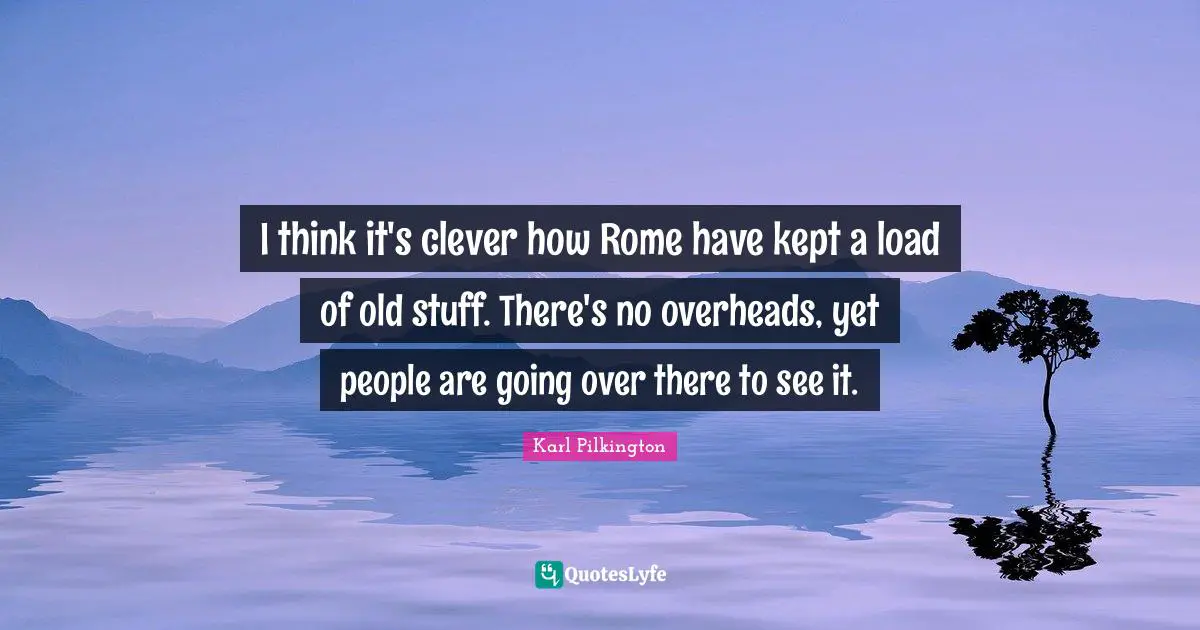 I think it's clever how Rome have kept a load of old stuff. There's no overheads, yet people are going over there to see it.